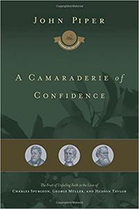 A Camaraderie of Confidence The Fruit of Unfailing Faith in the Lives of Charles Spurgeon, George Müller, and Hudson Taylor