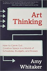 Art Thinking How to Carve Out Creative Space in a World of Schedules, Budgets, and Bosses