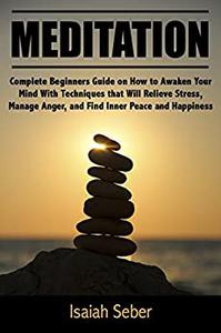 Meditation Complete Beginners Guide on How to Awaken Your Mind With Techniques that Will Relieve Stress