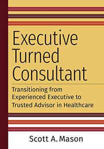 Executive Turned Consultant Transitioning from Experienced Executive to Trusted Advisor in Healthcare
