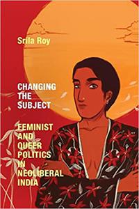 Changing the Subject Feminist and Queer Politics in Neoliberal India
