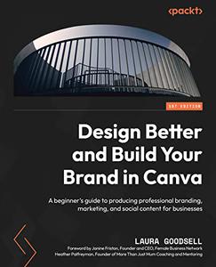 Design Better and Build Your Brand in Canva A beginner's guide to producing professional branding, marketing