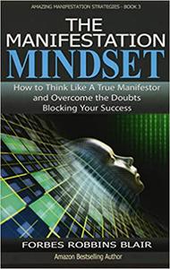 The Manifestation Mindset How to Think Like A True Manifestor and Overcome the Doubts Blocking Your Success