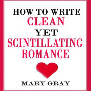 How to Write Clean yet Scintillating Romance by Mary Gray