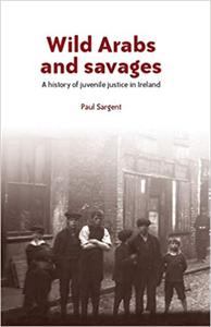 Wild Arabs and savages A history of juvenile justice in Ireland