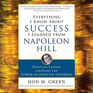 Everything I Know About Success I Learned from Napoleon Hill Essential Lessons for Using the Power of Positive [Audiobook]