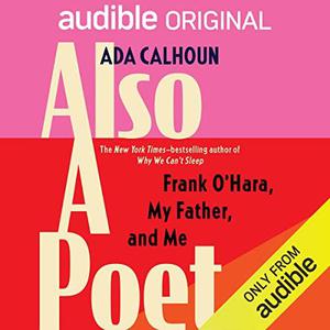 Also a Poet A Memoir- Frank O'Hara, My Father, and Me by Ada Calhoun