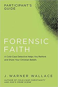 Forensic Faith Participant's Guide A Homicide Detective Makes the Case for a More Reasonable, Evidential Christian Fait