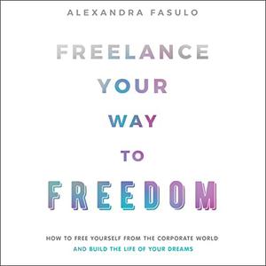 Freelance Your Way to Freedom How to Free Yourself from the Corporate World and Build the Life of Your Dreams [Audiobook]