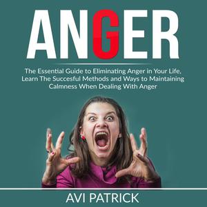Anger The Essential Guide to Eliminating Anger in Your Life, Learn The Successful Methods and Ways to Maintaining Calm