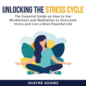 Unlocking the Stress Cycle The Essential Guide on How to Use Mindfulness and Meditation to Overcome Stress and Live a