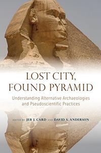 Lost City, Found Pyramid Understanding Alternative Archaeologies and Pseudoscientific Practices