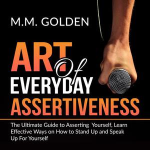 Art of Everyday Assertiveness The Ultimate Guide to Asserting Yourself, Learn Effective Ways on How to Stand Up and Sp