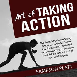 Art of Taking Action The Essential Guide to Taking Action, Learn Useful Tips to Stay Focused and Motivated And Discove