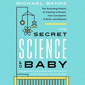 The Secret Science of Baby The Surprising Physics of Creating a Human, from Conception to Birth - and Beyond [Audiobook]