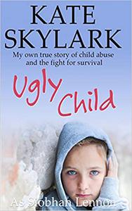 Ugly Child My Own True Story of Child Abuse and the Fight for Survival