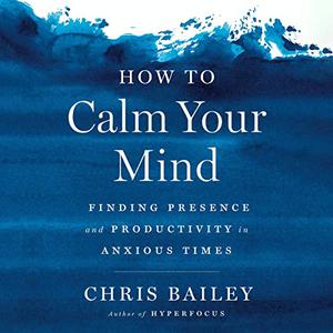 How to Calm Your Mind Finding Presence and Productivity in Anxious Times [Audiobook]