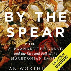By the Spear Philip II, Alexander the Great, and the Rise and Fall of the Macedonian Empire [Audiobook]