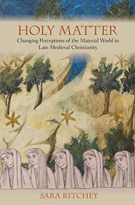 Holy Matter Changing Perceptions of the Material World in Late Medieval Christianity