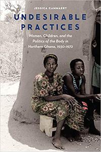 Undesirable Practices Women, Children, and the Politics of the Body in Northern Ghana, 1930-1972