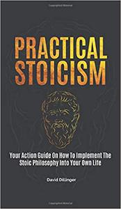 Practical Stoicism Your Action Guide On How To Implement The Stoic Philosophy Into Your Own Life
