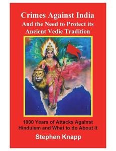 Crimes Against India and the Need to Protect its Ancient Vedic Tradition 1000 Years of Attacks Against Hinduism and What to d
