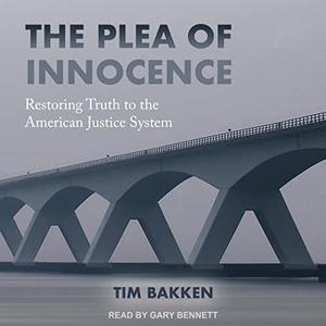 The Plea of Innocence Restoring Truth to the American Justice System [Audiobook]