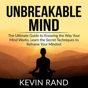 Unbreakable Mind The Ultimate Guide to Knowing the Way Your Mind Works, Learn the Secret Techniques to Reframe Your Mi