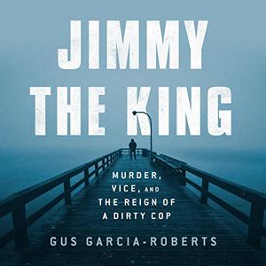 Jimmy the King Murder, Vice, and the Reign of a Dirty Cop [Audiobook]