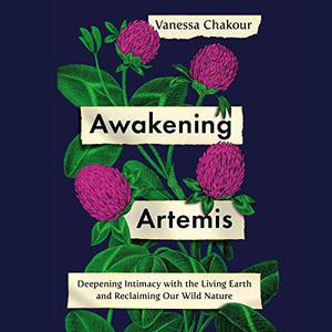 Awakening Artemis Deepening Intimacy with the Living Earth and Reclaiming Our Wild Nature [Audiobook]