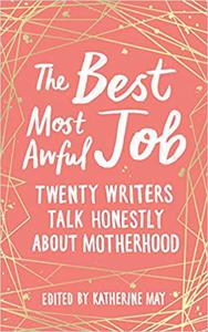 The Best Most Awful Job Twenty Writers Talk Honestly About Motherhood