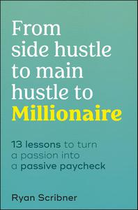 From Side Hustle to Main Hustle to Millionaire 13 Lessons to Turn Your Passion Into a Passive Paycheck