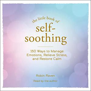 The Little Book of Self-Soothing 150 Ways to Manage Emotions, Relieve Stress, and Restore Calm [Audiobook]