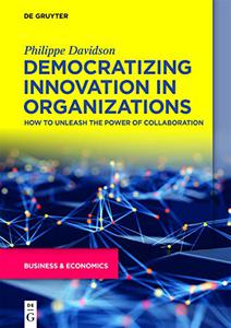 Democratizing Innovation in Organizations How to Unleash the Power of Collaboration