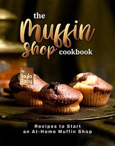 The Muffin Shop Cookbook Recipes to Start an At-Home Muffin Shop