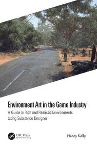 Environment Art in the Game Industry A Guide to Rich and Realistic Environments Using Substance Designer