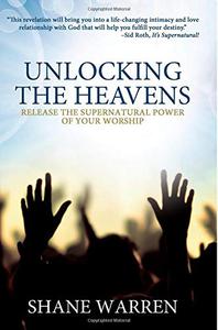 Unlocking the Heavens Release the Supernatural Power of Your Worship