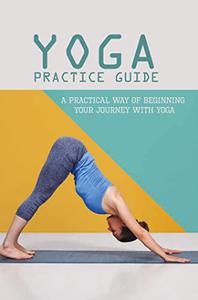 Yoga Practice Guide A Practical Way Of Beginning Your Journey With Yoga