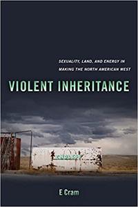 Violent Inheritance Sexuality, Land, and Energy in Making the North American West (Volume 3)