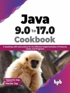 Java 9.0 to 17.0 Cookbook A Roadmap with Instructions for the Effective Implementation of Features, Codes, and Programs