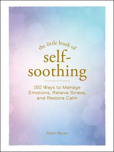 The Little Book of Self-Soothing 150 Ways to Manage Emotions, Relieve Stress, and Restore Calm (The Little Book of)