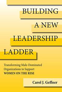 Building a New Leadership Ladder Transforming Male-Dominated Organizations to Support Women on the Rise (The MIT Press)