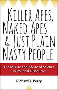Killer Apes, Naked Apes, and Just Plain Nasty People The Misuse and Abuse of Science in Political Discourse