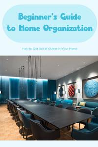 Beginner's Guide to Home Organization Organize Your Home Your Home Should Be Decluttered
