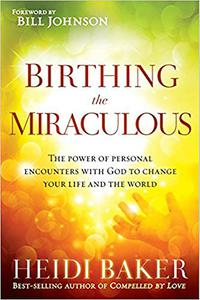 Birthing the Miraculous The Power of Personal Encounters with God to Change Your Life and the World