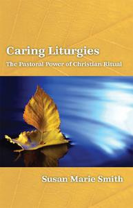 Caring Liturgies The Pastoral Power of Christian Ritual