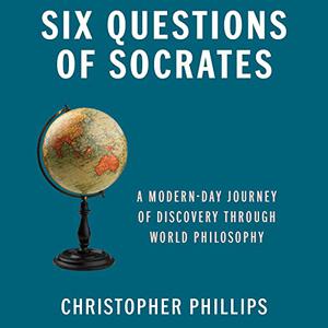 Six Questions of Socrates A Modern-Day Journey of Discovery Through World Philosophy [Audiobook]