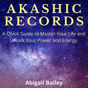 AKASHIC RECORDS A Quick Guide to Master Your Life and Unlock Your Power and Energy. by Abigail Bailey