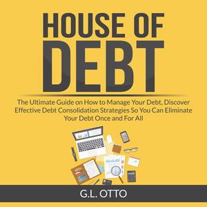 House of Debt The Ultimate Guide on How to Manage Your Debt, Discover Effective Debt Consolidation Strategies So You C