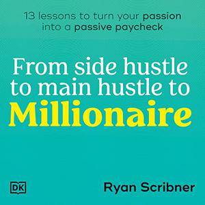 From Side Hustle to Main Hustle to Millionaire 13 Lessons to Turn Your Passion into a Passive Paycheck [Audiobook]